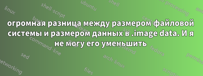 огромная разница между размером файловой системы и размером данных в .image data. И я не могу его уменьшить