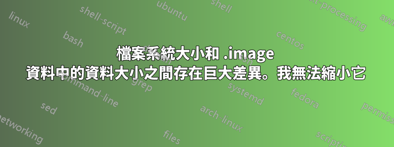 檔案系統大小和 .image 資料中的資料大小之間存在巨大差異。我無法縮小它