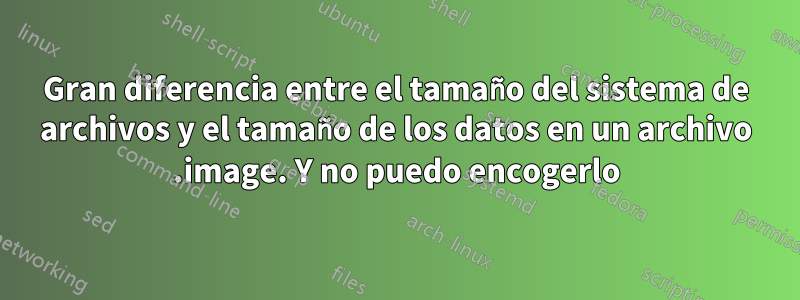 Gran diferencia entre el tamaño del sistema de archivos y el tamaño de los datos en un archivo .image. Y no puedo encogerlo