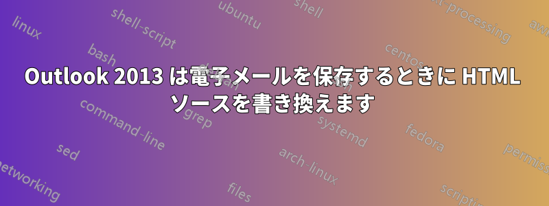 Outlook 2013 は電子メールを保存するときに HTML ソースを書き換えます