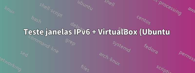 Teste janelas IPv6 + VirtualBox (Ubuntu)