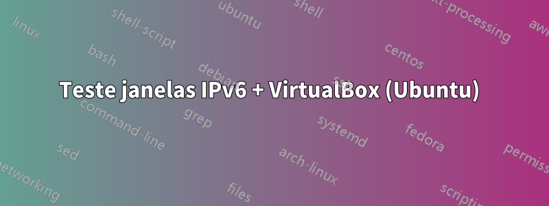 Teste janelas IPv6 + VirtualBox (Ubuntu) 