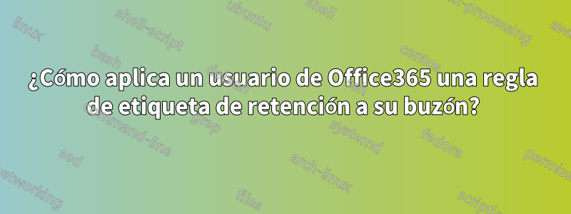 ¿Cómo aplica un usuario de Office365 una regla de etiqueta de retención a su buzón?