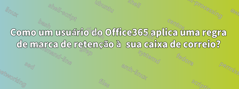 Como um usuário do Office365 aplica uma regra de marca de retenção à sua caixa de correio?