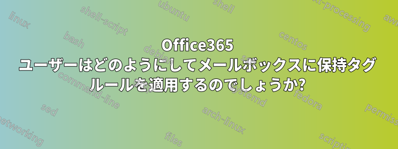 Office365 ユーザーはどのようにしてメールボックスに保持タグ ルールを適用するのでしょうか?