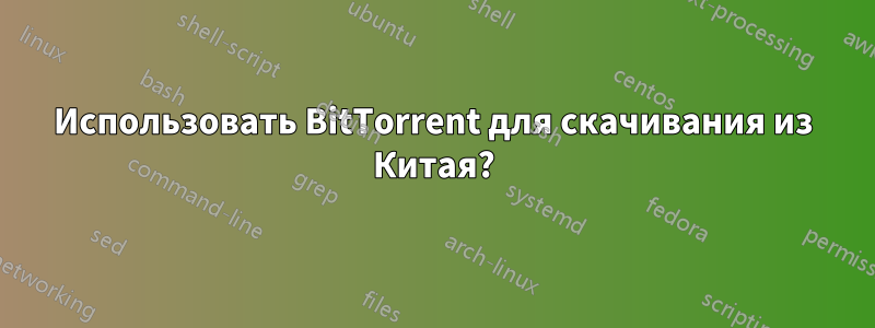 Использовать BitTorrent для скачивания из Китая?