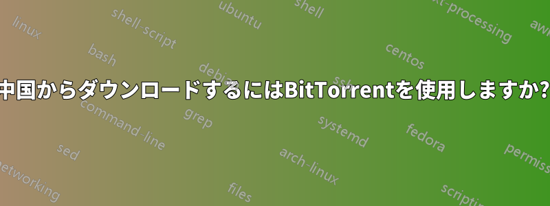 中国からダウンロードするにはBitTorrentを使用しますか?