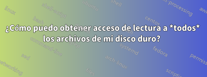 ¿Cómo puedo obtener acceso de lectura a *todos* los archivos de mi disco duro? 