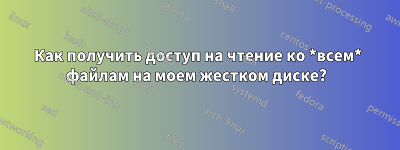 Как получить доступ на чтение ко *всем* файлам на моем жестком диске? 