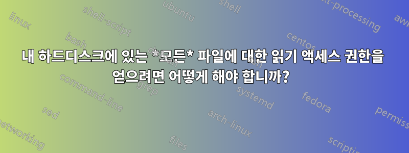 내 하드디스크에 있는 *모든* 파일에 대한 읽기 액세스 권한을 얻으려면 어떻게 해야 합니까? 