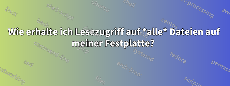 Wie erhalte ich Lesezugriff auf *alle* Dateien auf meiner Festplatte? 