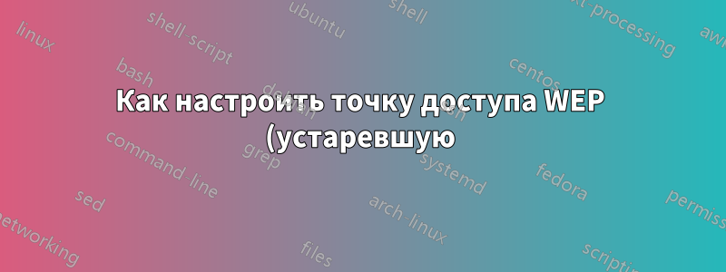 Как настроить точку доступа WEP (устаревшую)