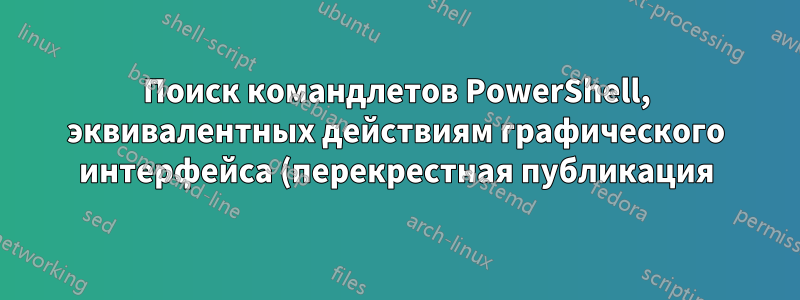 Поиск командлетов PowerShell, эквивалентных действиям графического интерфейса (перекрестная публикация)
