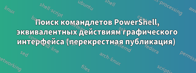 Поиск командлетов PowerShell, эквивалентных действиям графического интерфейса (перекрестная публикация) 