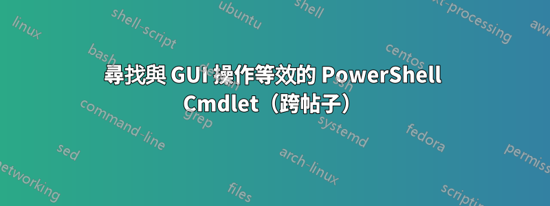 尋找與 GUI 操作等效的 PowerShell Cmdlet（跨帖子）