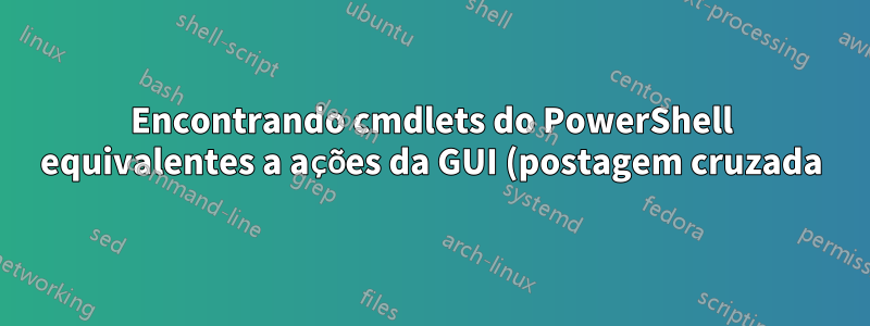 Encontrando cmdlets do PowerShell equivalentes a ações da GUI (postagem cruzada)