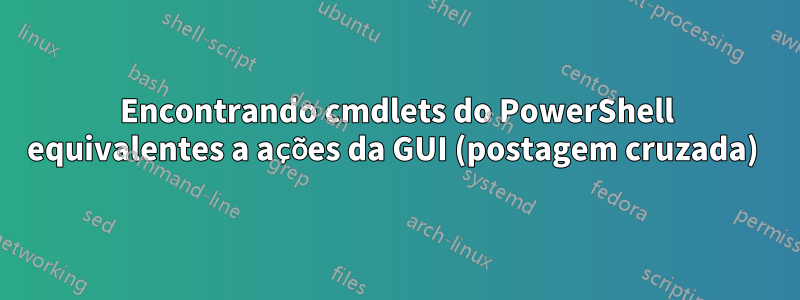 Encontrando cmdlets do PowerShell equivalentes a ações da GUI (postagem cruzada) 