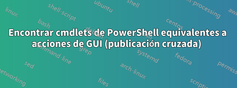 Encontrar cmdlets de PowerShell equivalentes a acciones de GUI (publicación cruzada) 