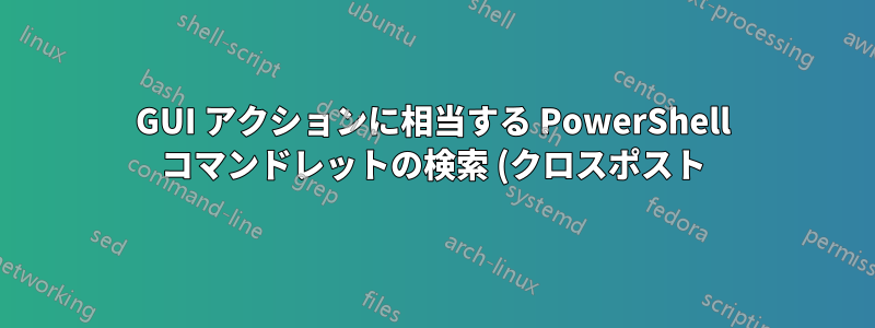 GUI アクションに相当する PowerShell コマンドレットの検索 (クロスポスト)