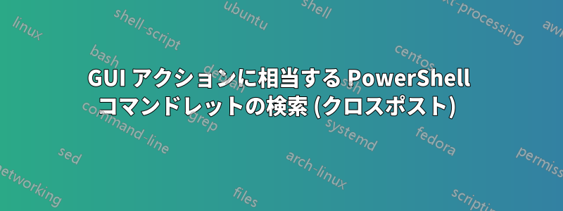 GUI アクションに相当する PowerShell コマンドレットの検索 (クロスポスト) 