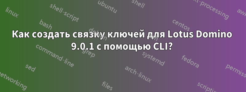 Как создать связку ключей для Lotus Domino 9.0.1 с помощью CLI?