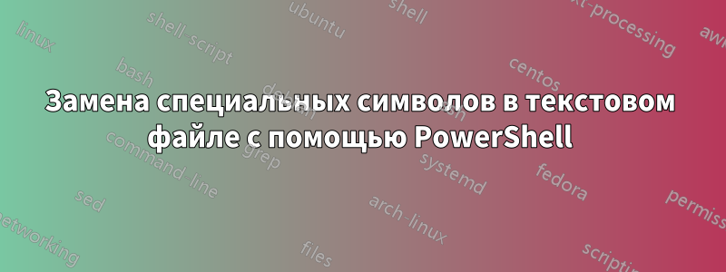 Замена специальных символов в текстовом файле с помощью PowerShell