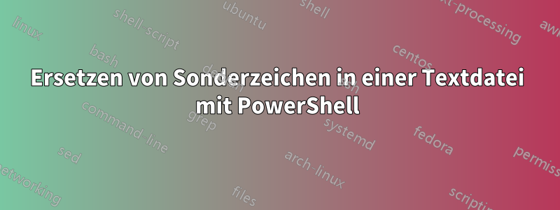 Ersetzen von Sonderzeichen in einer Textdatei mit PowerShell