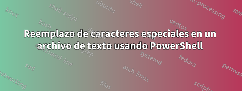 Reemplazo de caracteres especiales en un archivo de texto usando PowerShell