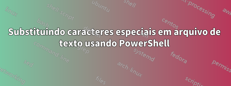 Substituindo caracteres especiais em arquivo de texto usando PowerShell