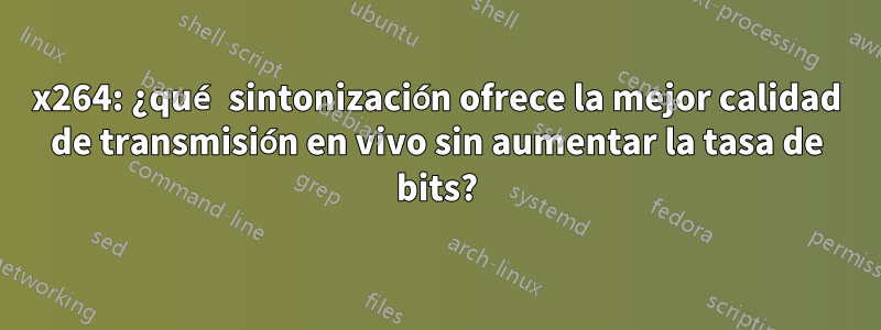 x264: ¿qué sintonización ofrece la mejor calidad de transmisión en vivo sin aumentar la tasa de bits?