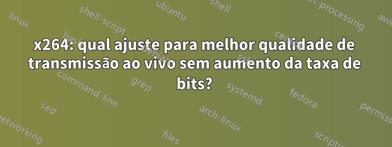 x264: qual ajuste para melhor qualidade de transmissão ao vivo sem aumento da taxa de bits?