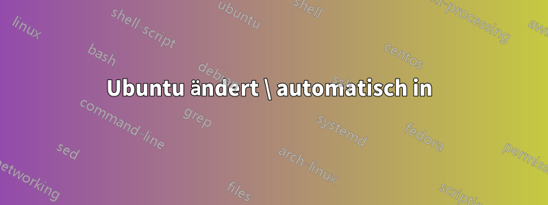 Ubuntu ändert \ automatisch in 