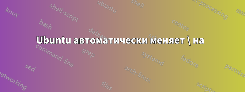 Ubuntu автоматически меняет \ на 