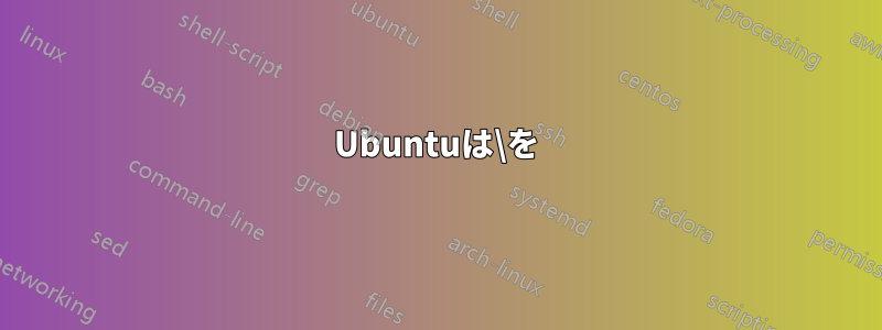 Ubuntuは\を