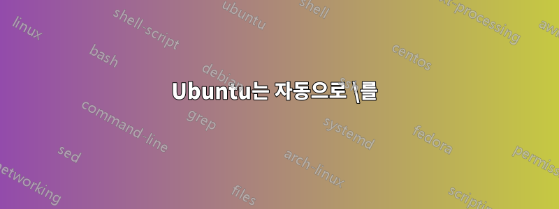 Ubuntu는 자동으로 \를 