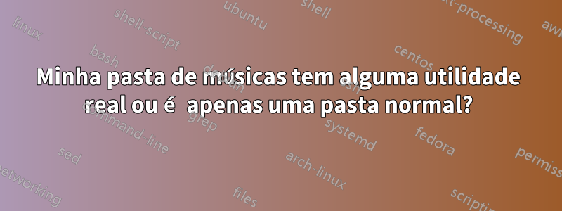 Minha pasta de músicas tem alguma utilidade real ou é apenas uma pasta normal?