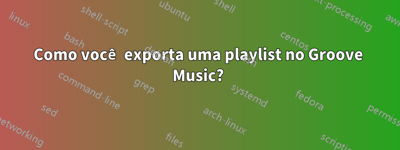 Como você exporta uma playlist no Groove Music?