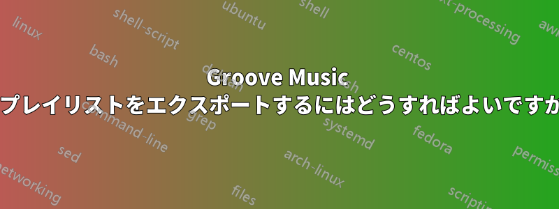 Groove Music でプレイリストをエクスポートするにはどうすればよいですか?