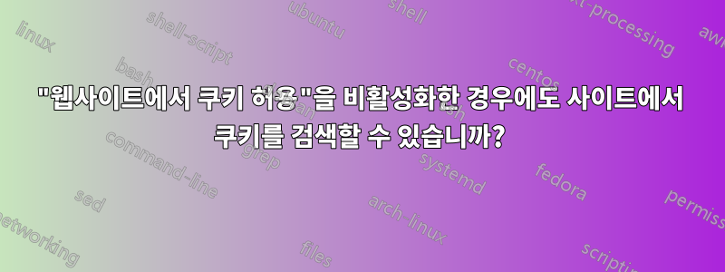 "웹사이트에서 쿠키 허용"을 비활성화한 경우에도 사이트에서 쿠키를 검색할 수 있습니까?