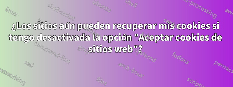 ¿Los sitios aún pueden recuperar mis cookies si tengo desactivada la opción "Aceptar cookies de sitios web"?