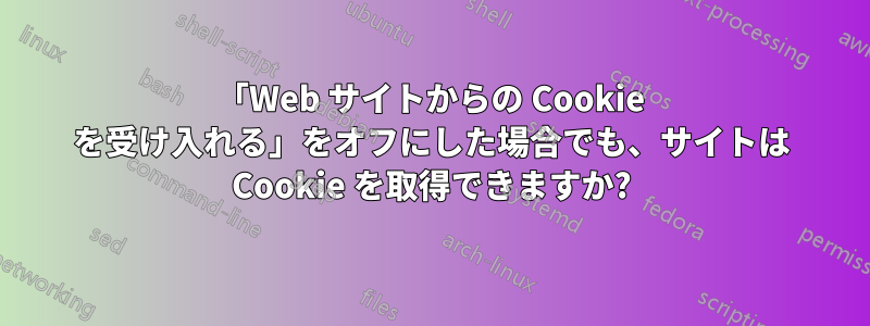 「Web サイトからの Cookie を受け入れる」をオフにした場合でも、サイトは Cookie を取得できますか?