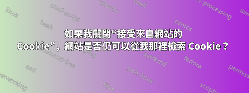 如果我關閉“接受來自網站的 Cookie”，網站是否仍可以從我那裡檢索 Cookie？