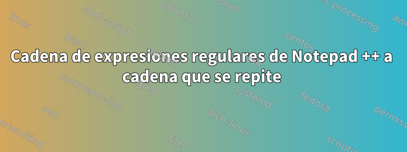 Cadena de expresiones regulares de Notepad ++ a cadena que se repite