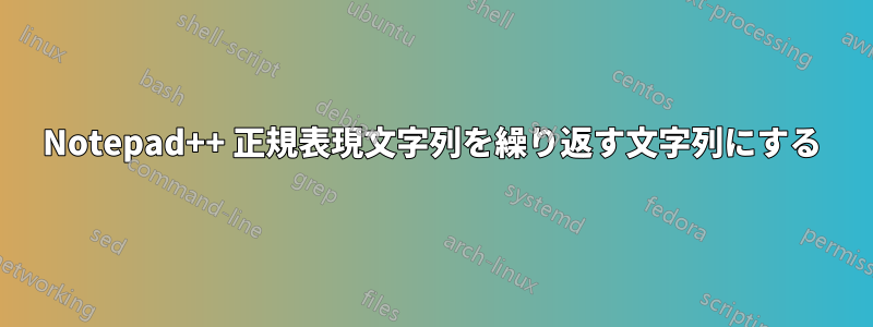 Notepad++ 正規表現文字列を繰り返す文字列にする