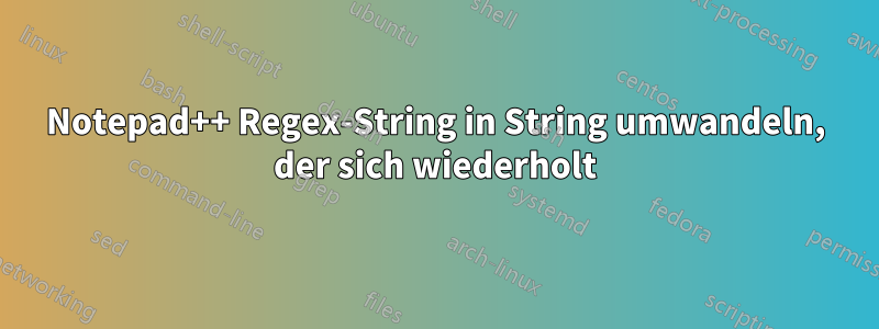 Notepad++ Regex-String in String umwandeln, der sich wiederholt