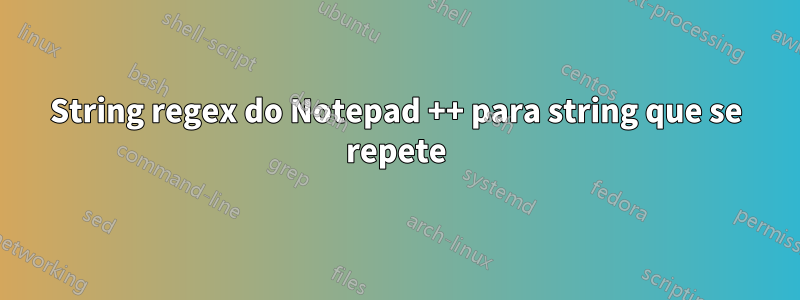 String regex do Notepad ++ para string que se repete