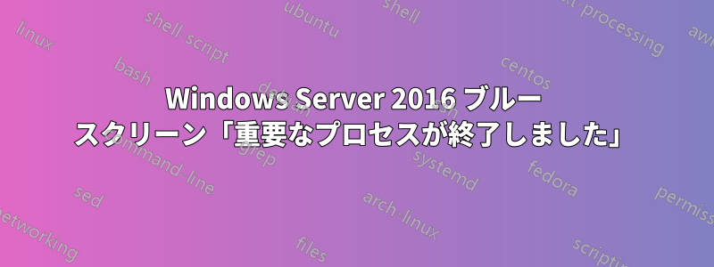 Windows Server 2016 ブルー スクリーン「重要なプロセスが終了しました」