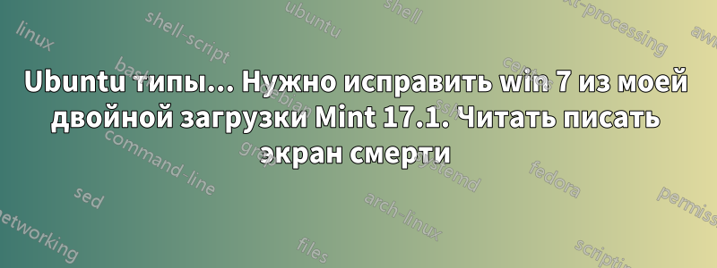 Ubuntu типы... Нужно исправить win 7 из моей двойной загрузки Mint 17.1. Читать писать экран смерти