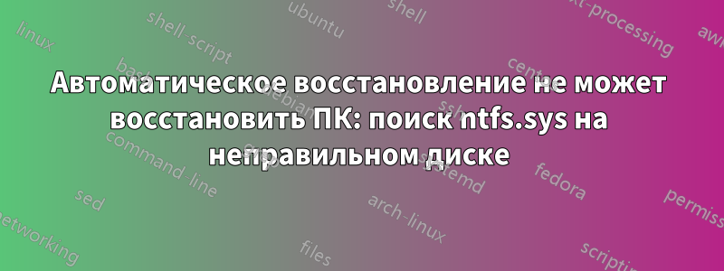 Автоматическое восстановление не может восстановить ПК: поиск ntfs.sys на неправильном диске