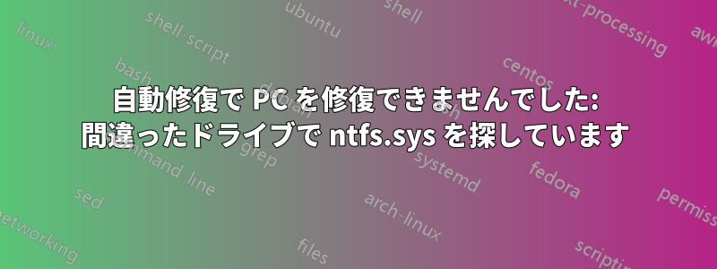 自動修復で PC を修復できませんでした: 間違ったドライブで ntfs.sys を探しています